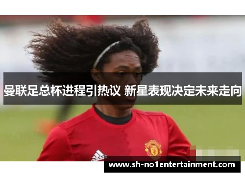 曼联足总杯进程引热议 新星表现决定未来走向