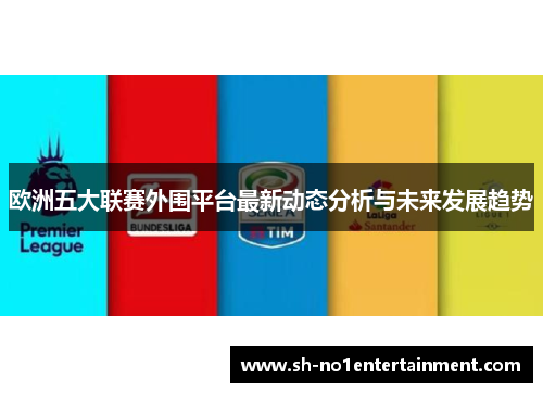 欧洲五大联赛外围平台最新动态分析与未来发展趋势 欧洲五大联赛外围平台最新动态分析与未来发展趋势
