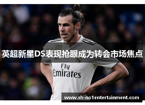 英超新星DS表现抢眼成为转会市场焦点 英超新星DS表现抢眼成为转会市场焦点