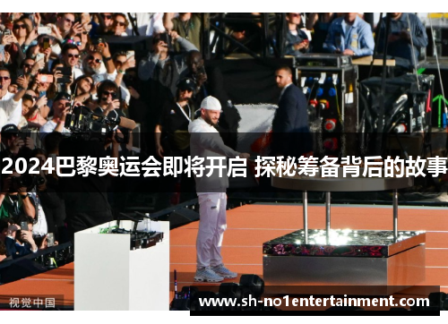 2024巴黎奥运会即将开启 探秘筹备背后的故事 2024巴黎奥运会即将开启 探秘筹备背后的故事